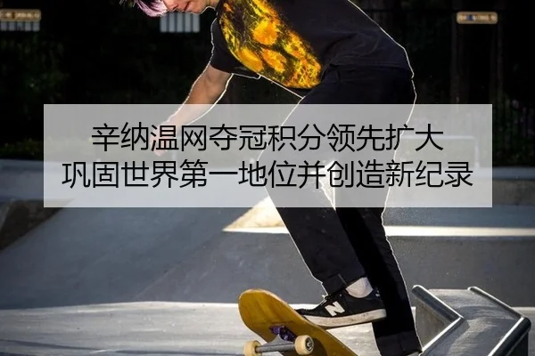 辛纳温网夺冠积分领先扩大 巩固世界第一地位并创造新纪录