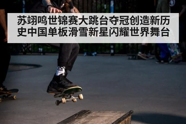 苏翊鸣世锦赛大跳台夺冠创造新历史中国单板滑雪新星闪耀世界舞台