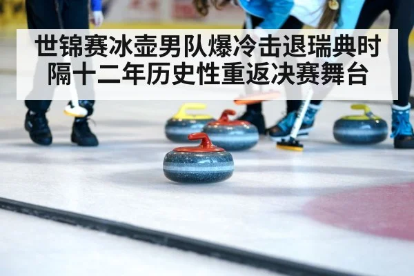 世锦赛冰壶男队爆冷击退瑞典时隔十二年历史性重返决赛舞台