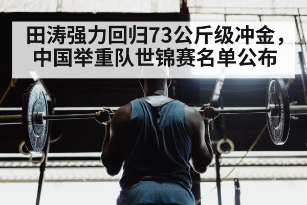 田涛强力回归73公斤级冲金,中国举重队世锦赛名单公布