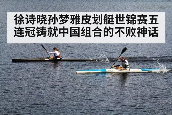 徐诗晓孙梦雅皮划艇世锦赛五连冠铸就中国组合的不败神话