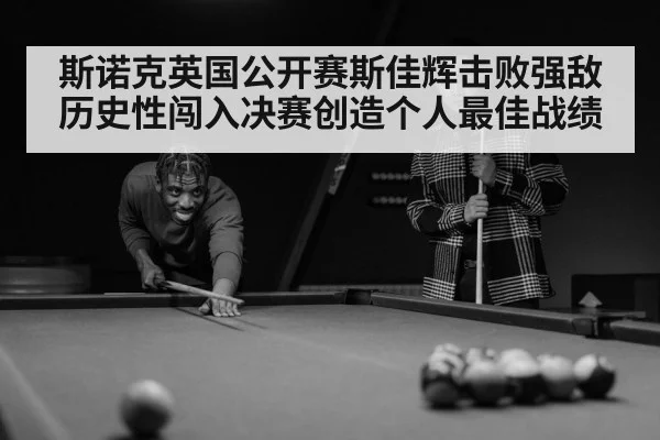 斯诺克英国公开赛斯佳辉击败强敌历史性闯入决赛创造个人最佳战绩
