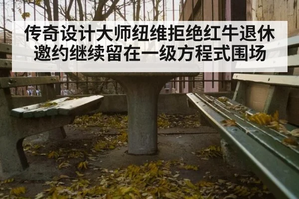 传奇设计大师纽维拒绝红牛退休邀约继续留在一级方程式围场